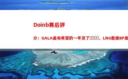 Doinb賽后評分：GALA最有希望的一年沒了，LNG教練BP是人我吃